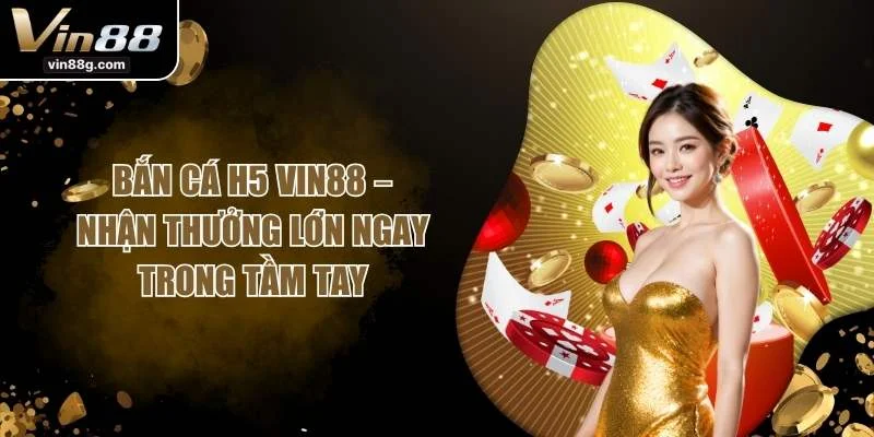 Bắn Cá H5 VIN88 – Nhận Thưởng Lớn Ngay Trong Tầm Tay