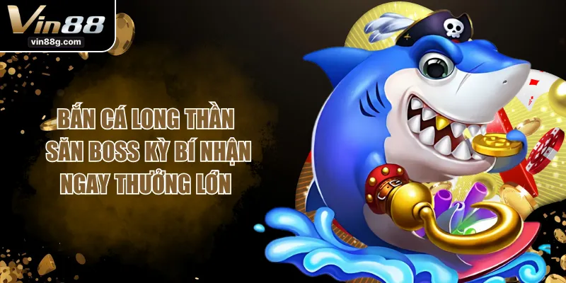 Bắn Cá Long Thần - Săn Boss Kỳ Bí Nhận Ngay Thưởng Lớn