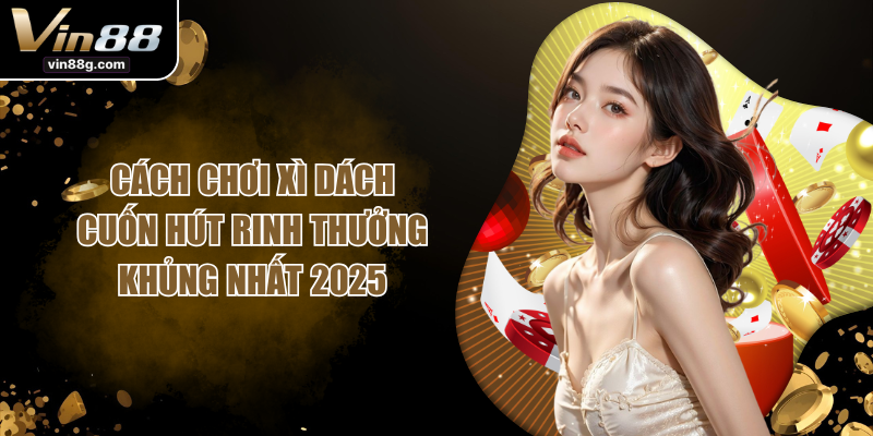 Cách Chơi Xì Dách Cuốn Hút Rinh Thưởng Khủng Nhất 2025