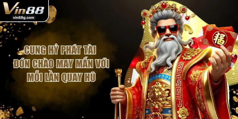 Cung Hỷ Phát Tài - Đón Chào May Mắn Với Mỗi Lần Quay Hũ