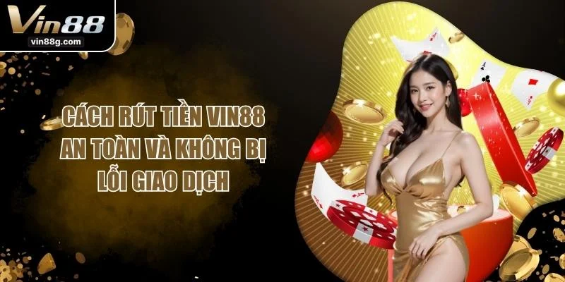 Cách Rút Tiền VIN88 An Toàn Và Không Bị Lỗi Giao Dịch